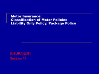 Motor Insurance: Classification of Motor Policies Liability Only Policy, Package Policy INSURANCE I Session 14 