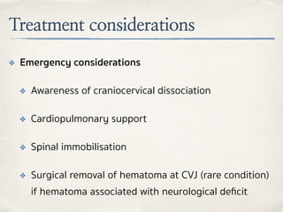 Treatment considerations
✤ Emergency considerations
✤ Awareness of craniocervical dissociation
✤ Cardiopulmonary support
✤ Spinal immobilisation
✤ Surgical removal of hematoma at CVJ (rare condition)
if hematoma associated with neurological deﬁcit
 