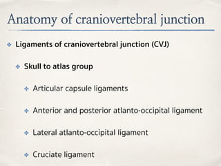 Anatomy of craniovertebral junction
✤ Ligaments of craniovertebral junction (CVJ)
✤ Skull to atlas group
✤ Articular capsule ligaments
✤ Anterior and posterior atlanto-occipital ligament
✤ Lateral atlanto-occipital ligament
✤ Cruciate ligament
 