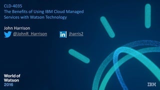 CLD-4035
The Benefits of Using IBM Cloud Managed
Services with Watson Technology
John Harrison
@JohnR_Harrison jharris2
 