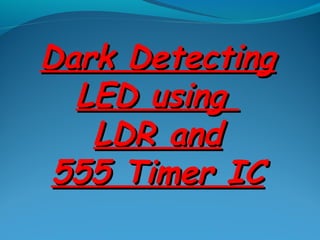 Dark DetectingDark Detecting
LED usingLED using
LDR andLDR and
555 Timer IC555 Timer IC
 