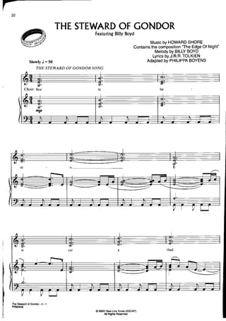 THESTEWARD GONDOR
                                     OF
                                   Featuring Boyd
                                           Billy
                                                                   Music HOWARD
                                                                        by         SHORE
                                                                                'The
                                                            Contains composition EdgeOf Night"
                                                                   the
                                                                     Melody BILLY
                                                                            by    BOYD
                                                                                TOLKIEN
                                                                    Lyrics J.R.R.
                                                                         by
            SlowlyJ : 50                                         Adapted PHILIPPA
                                                                         by        BOYENS
               THE STEWARDOF GONDORSONG




TheSto*ardol Gondor 5 - 1
                  -
PFUO4OS
                                   @ MMlll New UneTun€s (ASCAP)
                                        All Righrs Re6en ed
 