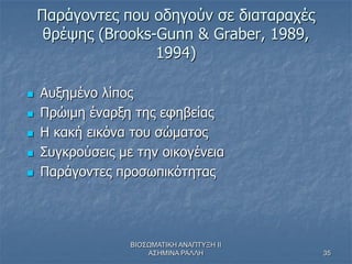 ΒΙΟΣΩΜΑΤΙΚΗ ΑΝΑΠΤΥΞΗ ΙΙ
ΑΣΗΜΙΝΑ ΡΑΛΛΗ 35
Παράγοντες που οδηγούν σε διαταραχές
θρέψης (Brooks-Gunn & Graber, 1989,
1994)
 ...