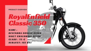 PRODUCT OVERVIEW
RoyalEnfield
Classic 350
NAME :
DEVENDRA SONULE 31368
NIKET CHAUDHARI 31356
CLASS : TE-C
SUBJECT: ICE CA1
 