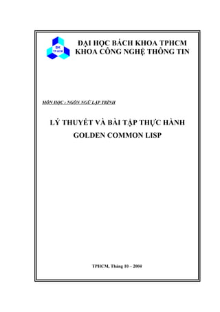 BK
TP.HCM
BK
TP.HCM
ĐẠI HỌC BÁCH KHOA TPHCM
KHOA CÔNG NGHỆ THÔNG TIN
LÝ THUYẾT VÀ BÀI TẬP THỰC HÀNH
GOLDEN COMMON LISP
TPHCM, Tháng 10 – 2004
MÔN HỌC : NGÔN NGỮ LẬP TRÌNH
 