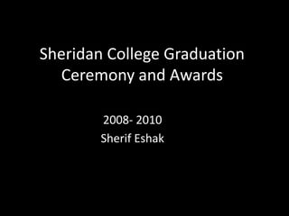 Sheridan College Graduation
Ceremony and Awards
2008- 2010
Sherif Eshak
 