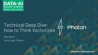Technical Deep Dive:
How to Think Vectorized
Alex Behm
Tech Lead, Photon
 
