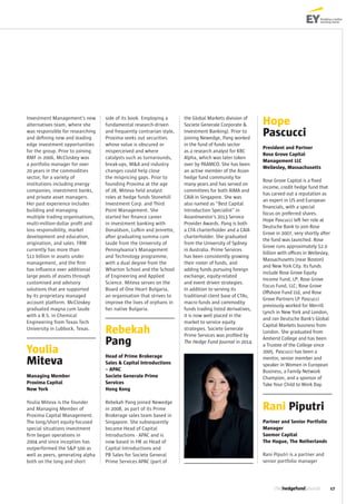 17
Investment Management’s new
alternatives team, where she
was responsible for researching
and defining new and leading
edge investment opportunities
for the group. Prior to joining
RMF in 2006, McCloskey was
a portfolio manager for over
20 years in the commodities
sector, for a variety of
institutions including energy
companies, investment banks,
and private asset managers.
Her past experience includes
building and managing
multiple trading organisations,
multi-million-dollar profit and
loss responsibility, market
development and education,
origination, and sales. FRM
currently has more than
$11 billion in assets under
management, and the firm
has influence over additional
large pools of assets through
customised and advisory
solutions that are supported
by its proprietary managed
account platform. McCloskey
graduated magna cum laude
with a B.S. in Chemical
Engineering from Texas Tech
University in Lubbock, Texas.
Youlia
Miteva
Managing Member
Proxima Capital
New York
Youlia Miteva is the founder
and Managing Member of
Proxima Capital Management.
The long/short equity-focused
special situations investment
firm began operations in
2004 and since inception has
outperformed the S&P 500 as
well as peers, generating alpha
both on the long and short
side of its book. Employing a
fundamental research-driven
and frequently contrarian style,
Proxima seeks out securities
whose value is obscured or
misperceived and where
catalysts such as turnarounds,
break-ups, M&A and industry
changes could help close
the mispricing gaps. Prior to
founding Proxima at the age
of 28, Miteva held analyst
roles at hedge funds Stonehill
Investment Corp. and Third
Point Management. She
started her finance career
in investment banking with
Donaldson, Lufkin and Jenrette,
after graduating summa cum
laude from the University of
Pennsylvania’s Management
and Technology programme,
with a dual degree from the
Wharton School and the School
of Engineering and Applied
Science. Miteva serves on the
Board of One Heart Bulgaria,
an organisation that strives to
improve the lives of orphans in
her native Bulgaria.
Rebekah
Pang
Head of Prime Brokerage
Sales & Capital Introductions
– APAC
Societe Generale Prime
Services
Hong Kong
Rebekah Pang joined Newedge
in 2008, as part of its Prime
Brokerage sales team based in
Singapore. She subsequently
became Head of Capital
Introductions - APAC and is
now based in HK as Head of
Capital Introductions and
PB Sales for Societe General
Prime Services APAC (part of
the Global Markets division of
Societe Generale Corporate &
Investment Banking). Prior to
joining Newedge, Pang worked
in the fund of funds sector
as a research analyst for KBC
Alpha, which was later taken
over by PAAMCO. She has been
an active member of the Asian
hedge fund community for
many years and has served on
committees for both AIMA and
CAIA in Singapore. She was
also named as “Best Capital
Introduction Specialist” in
AsianInvestor’s 2013 Service
Provider Awards. Pang is both
a CFA charterholder and a CAIA
charterholder. She graduated
from the University of Sydney
in Australia. Prime Services
has been consistently growing
their roster of funds, and
adding funds pursuing foreign
exchange, equity-related
and event driven strategies.
In addition to serving its
traditional client base of CTAs,
macro funds and commodity
funds trading listed derivatives,
it is now well placed in the
market to service equity
strategies. Societe Generale
Prime Services was profiled by
The Hedge Fund Journal in 2014.
Hope
Pascucci
President and Partner
Rose Grove Capital
Management LLC
Wellesley, Massachusetts
Rose Grove Capital is a fixed
income, credit hedge fund that
has carved out a reputation as
an expert in US and European
financials, with a special
focus on preferred shares.
Hope Pascucci left her role at
Deutsche Bank to join Rose
Grove in 2007, very shortly after
the fund was launched. Rose
Grove runs approximately $2.0
billion with offices in Wellesley,
Massachusetts (near Boston)
and New York City. Its funds
include Rose Grove Equity
Income Fund, LP; Rose Grove
Focus Fund, LLC; Rose Grove
Offshore Fund Ltd, and Rose
Grove Partners LP. Pascucci
previously worked for Merrill
Lynch in New York and London,
and ran Deutsche Bank’s Global
Capital Markets business from
London. She graduated from
Amherst College and has been
a Trustee of the College since
2005. Pascucci has been a
mentor, senior member and
speaker in Women in European
Business, a Family Network
Champion, and a sponsor of
Take Your Child to Work Day.
Rani Piputri
Partner and Senior Portfolio
Manager
Saemor Capital
The Hague, The Netherlands
Rani Piputri is a partner and
senior portfolio manager
 