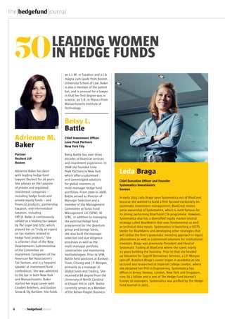6
50LEADING WOMEN
IN HEDGE FUNDS50LEADING WOMEN
IN HEDGE FUNDS
Adrienne M.
Baker
Partner
Dechert LLP
Boston
Adrienne Baker has been
with leading hedge fund
lawyers Dechert for 26 years.
She advises on the taxation
of private and regulated
investment companies –
including hedge funds and
private equity funds – and
financial products; partnership
taxation; and international
taxation, including
FATCA. Baker is continuously
ranked as a leading tax lawyer
by The Legal 500 (US), which
praised her as “truly an expert
on tax matters related to
hedge fund products.” She
is a former chair of the New
Developments Subcommittee
of the Committee on
Investment Companies of the
American Bar Association’s
Tax Section, and is a frequent
speaker at investment fund
conferences. She was admitted
to the bar in both New York
and Massachusetts. Baker
started her legal career with
Coudert Brothers, and Gaston
Snow & Ely Bartlett. She holds
an L.L.M. in Taxation and a J.D.
magna cum laude from Boston
University School of Law. Baker
is also a member of the patent
bar, and is unusual for a lawyer
in that her first degree was in
science: an S.B. in Physics from
Massachusetts Institute of
Technology.
Betsy L.
Battle
Chief Investment Officer
Lone Peak Partners
New York City
Betsy Battle has over three
decades of financial services
and investment experience. In
2008 she founded Lone
Peak Partners in New York
which offers customised
and commingled solutions
for global investors in
multi-manager hedge fund
portfolios. From 2000 to 2008,
Battle served as Director of
Manager Selection and a
member of the Management
Committee at Soros Fund
Management LLC (SFM). At
SFM,  in addition to managing
the external hedge fund
programme for the Quantum
group and George Soros,
she also built the manager
selection and due diligence
processes as well as the
multi-manager portfolio
construction and monitoring
methodologies. Prior to SFM,
Battle held positions at Bankers
Trust, Citicorp and J.P. Morgan,
primarily as a manager in
Global Sales and Trading. She
received a BA degree from the
University of North Carolina
at Chapel Hill in 1976. Battle
currently serves as a Member
of the Kenan-Flagler Business
Leda Braga
Chief Executive Officer and Founder
Systematica Investments
Geneva
In early 2015 Leda Braga spun Systematica out of BlueCrest
because she wanted to build a firm focused exclusively on
systematic investment management; BlueCrest retains
some ownership of Systematica, which is most famous for
its strong performing BlueTrend CTA programme. However,
Systematica also has a diversified equity market neutral
strategy called BlueMatrix that uses fundamental as well
as technical data inputs. Systematica is launching a UCITS
feeder for BlueMatrix and developing other strategies that
will utilise the firm’s systematic investing approach in liquid
alternatives as well as customised solutions for institutional
investors. Braga was previously President and Head of
Systematic Trading at BlueCrest where she spent nearly
14 years building the business. Prior to that she headed
up Valuation for Cygnifi Derivatives Services, a J.P. Morgan
spin-off. Brazilian Braga’s career began in academia as she
lectured and researched at Imperial College London, where
she obtained her PhD in Engineering. Systematica has
offices in Jersey, Geneva, London, New York and Singapore,
runs $9.2 billion and is one of The Hedge Fund Journal’s
Europe 50 managers. Systematica was profiled by The Hedge
Fund Journal in 2015.
 
