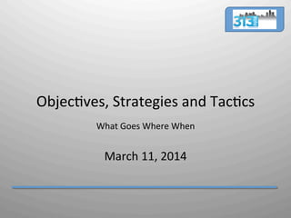  
	
  
Objec'ves,	
  Strategies	
  and	
  Tac'cs	
  
	
  
What	
  Goes	
  Where	
  When	
  
March	
  11,	
  2014	
  
 