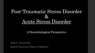 Post-Traumatic Stress Disorder
&
Acute Stress Disorder
A Neurobiological Perspective
John C. Caccaviello
Boston University School of Medicine
 