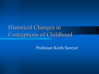 Historical Changes in
Conceptions of Childhood

          Professor Keith Sawyer
 
