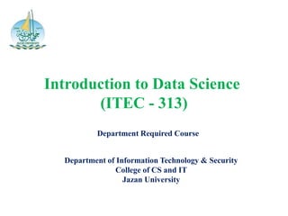 Department of Information Technology & Security
College of CS and IT
Jazan University
Introduction to Data Science
(ITEC - 313)
Department Required Course
 