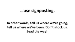 …use signposting.
In other words, tell us where we’re going,
tell us where we’ve been. Don’t shock us.
Lead the way!

 