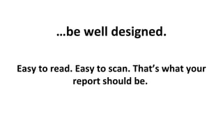 …be well designed.
Easy to read. Easy to scan. That’s what your
report should be.

 