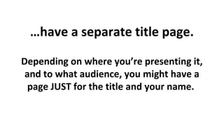 …have a separate title page.
Depending on where you’re presenting it,
and to what audience, you might have a
page JUST for the title and your name.

 