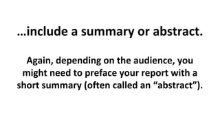 …include a summary or abstract.
Again, depending on the audience, you
might need to preface your report with a
short summary (often called an “abstract”).

 