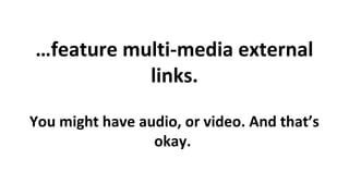 …feature multi-media external
links.
You might have audio, or video. And that’s
okay.

 