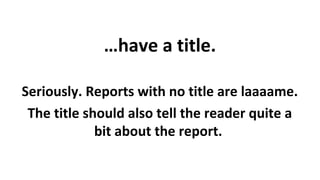 …have a title.
Seriously. Reports with no title are laaaame.
The title should also tell the reader quite a
bit about the report.

 