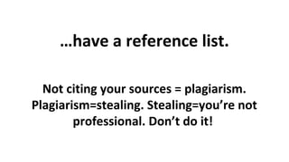 …have a reference list.
Not citing your sources = plagiarism.
Plagiarism=stealing. Stealing=you’re not
professional. Don’t do it!

 