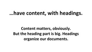 …have content, with headings.
Content matters, obviously.
But the heading part is big. Headings
organize our documents.

 