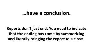 …have a conclusion.
Reports don’t just end. You need to indicate
that the ending has come by summarizing
and literally bringing the report to a close.

 
