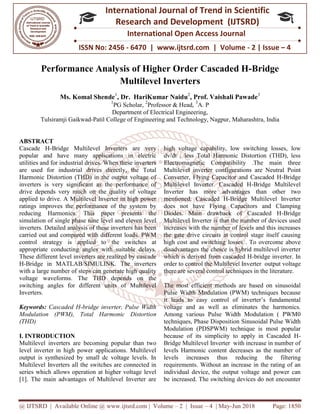 @ IJTSRD | Available Online @ www.ijtsrd.com
ISSN No: 2456
International
Research
Performance Analysis of
Ms. Komal Shende1
, Dr. HariKumar Naidu
1
PG
Department of
Tulsiramji Gaikwad-Patil College of
ABSTRACT
Cascade H-Bridge Multilevel Inverters are very
popular and have many applications in electric
utilities and for industrial drives. When these inverters
are used for industrial drives directly, the Total
Harmonic Distortion (THD) in the output voltage of
inverters is very significant as the performance of
drive depends very much on the quality of vo
applied to drive. A Multilevel Inverter in high power
ratings improves the performance of the system by
reducing Harmonics. This paper presents the
simulation of single phase nine level and eleven level
inverters. Detailed analysis of these inverters
carried out and compared with different loads. PWM
control strategy is applied to the switches at
appropriate conducting angles with suitable delays.
These different level inverters are realized by cascade
H-Bridge in MATLAB/SIMULINK. The inverte
with a large number of steps can generate high quality
voltage waveforms. The THD depends on the
switching angles for different units of Multilevel
Inverters.
Keywords: Cascaded H-bridge inverter, Pulse Width
Modulation (PWM), Total Harmonic Distortio
(THD)
I. INTRODUCTION
Multilevel inverters are becoming popular than two
level inverter in high power applications. Multilevel
output is synthesized by small dc voltage levels. In
Multilevel Inverters all the switches are connected in
series which allows operation at higher voltage level
[1]. The main advantages of Multilevel Inverter are
@ IJTSRD | Available Online @ www.ijtsrd.com | Volume – 2 | Issue – 4 | May-Jun 2018
ISSN No: 2456 - 6470 | www.ijtsrd.com | Volume
International Journal of Trend in Scientific
Research and Development (IJTSRD)
International Open Access Journal
Performance Analysis of Higher Order Cascaded H
Multilevel Inverters
, Dr. HariKumar Naidu2
, Prof. Vaishali Pawade
PG Scholar,
2
Professor & Head,
3
A. P
Department of Electrical Engineering,
Patil College of Engineering and Technology, Nagpur, Maharashtra, India
Bridge Multilevel Inverters are very
popular and have many applications in electric
utilities and for industrial drives. When these inverters
are used for industrial drives directly, the Total
Harmonic Distortion (THD) in the output voltage of
inverters is very significant as the performance of
drive depends very much on the quality of voltage
applied to drive. A Multilevel Inverter in high power
ratings improves the performance of the system by
reducing Harmonics. This paper presents the
se nine level and eleven level
inverters. Detailed analysis of these inverters has been
carried out and compared with different loads. PWM
control strategy is applied to the switches at
appropriate conducting angles with suitable delays.
These different level inverters are realized by cascade
Bridge in MATLAB/SIMULINK. The inverters
with a large number of steps can generate high quality
voltage waveforms. The THD depends on the
switching angles for different units of Multilevel
bridge inverter, Pulse Width
Modulation (PWM), Total Harmonic Distortion
Multilevel inverters are becoming popular than two
level inverter in high power applications. Multilevel
output is synthesized by small dc voltage levels. In
Multilevel Inverters all the switches are connected in
allows operation at higher voltage level
[1]. The main advantages of Multilevel Inverter are
high voltage capability, low switching losses, low
dv/dt , less Total Harmonic Distortion (THD), less
Electromagnetic Compatibility .The main three
Multilevel inverter configurations are Neutral Point
Converter, Flying Capacitor and Cascaded H
Multilevel Inverter. Cascaded H
Inverter has more advantages than other two
mentioned. Cascaded H-Bridge Multilevel Inverter
does not have Flying Capacitors and Clamping
Diodes. Main drawback of Cascaded H
Multilevel Inverter is that the number of devices used
increases with the number of levels and this increases
the gate drive circuits at control stage itself causing
high cost and switching losses . To overcome above
disadvantages the choice is hybrid multilevel inverter
which is derived from cascaded H
order to control the Multilevel Inverter
there are several control techniques in the literature.
The most efficient methods are based on sinusoidal
Pulse Width Modulation (PWM) techniques because
it leads to easy control of inverter’s fundamental
voltage and as well as eliminates the harmonics.
Among various Pulse Width Modulation ( PWM0
techniques, Phase Disposition Sinusoidal Pulse Width
Modulation (PDSPWM) technique is most popular
because of its simplicity to apply in Cascaded H
Bridge Multilevel Inverter with increase in number of
levels Harmonic content decreases as the number of
levels increases thus reducing the filtering
requirements. Without an increase in the rating of an
individual device, the output voltage and power can
be increased. The switching devices do not encounter
Jun 2018 Page: 1850
6470 | www.ijtsrd.com | Volume - 2 | Issue – 4
Scientific
(IJTSRD)
International Open Access Journal
rder Cascaded H-Bridge
Prof. Vaishali Pawade3
, Maharashtra, India
high voltage capability, low switching losses, low
dv/dt , less Total Harmonic Distortion (THD), less
Electromagnetic Compatibility .The main three
nverter configurations are Neutral Point
Converter, Flying Capacitor and Cascaded H-Bridge
Multilevel Inverter. Cascaded H-Bridge Multilevel
Inverter has more advantages than other two
Bridge Multilevel Inverter
apacitors and Clamping
Diodes. Main drawback of Cascaded H-Bridge
Multilevel Inverter is that the number of devices used
increases with the number of levels and this increases
the gate drive circuits at control stage itself causing
losses . To overcome above
disadvantages the choice is hybrid multilevel inverter
which is derived from cascaded H-bridge inverter. In
order to control the Multilevel Inverter output voltage
there are several control techniques in the literature.
st efficient methods are based on sinusoidal
Pulse Width Modulation (PWM) techniques because
it leads to easy control of inverter’s fundamental
voltage and as well as eliminates the harmonics.
Among various Pulse Width Modulation ( PWM0
isposition Sinusoidal Pulse Width
Modulation (PDSPWM) technique is most popular
because of its simplicity to apply in Cascaded H-
Bridge Multilevel Inverter with increase in number of
levels Harmonic content decreases as the number of
reducing the filtering
requirements. Without an increase in the rating of an
individual device, the output voltage and power can
be increased. The switching devices do not encounter
 