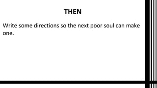 THEN
Write some directions so the next poor soul can make
one.
 