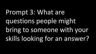 Prompt 3: What are
questions people might
bring to someone with your
skills looking for an answer?
 