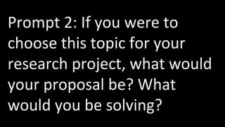 Prompt 2: If you were to
choose this topic for your
research project, what would
your proposal be? What
would you be solving?
 