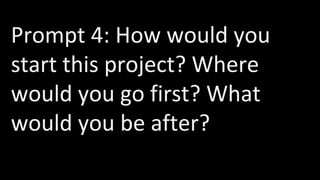 Prompt 4: How would you
start this project? Where
would you go first? What
would you be after?
 
