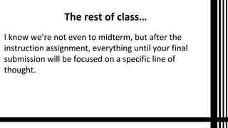 The rest of class…
I know we’re not even to midterm, but after the
instruction assignment, everything until your final
submission will be focused on a specific line of
thought.
 