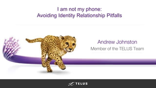 I am not my phone: 
Avoiding Identity Relationship Pitfalls 
Andrew Johnston 
Member of the TELUS Team 
 