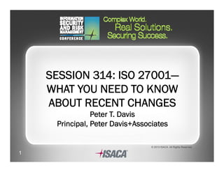 © 2013 ISACA. All Rights Reserved.
SESSION 314: ISO 27001—
WHAT YOU NEED TO KNOW
ABOUT RECENT CHANGES
Peter T. Davis
Principal, Peter Davis+Associates
1
 
