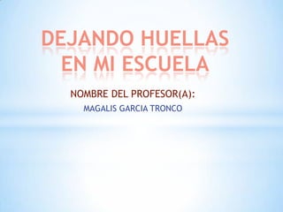 DEJANDO HUELLAS
  EN MI ESCUELA
  NOMBRE DEL PROFESOR(A):
    MAGALIS GARCIA TRONCO
 