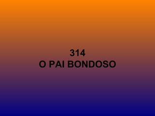 314
O PAI BONDOSO
 