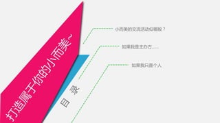 目
录
小而美的交流活动似哪般？
如果我是主办方……
如果我只是个人
打
造
属
于
你
的
小
而
美
~
 