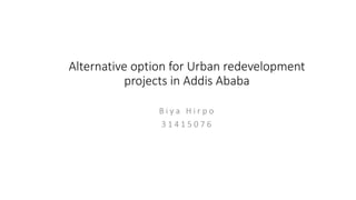 Alternative option for Urban redevelopment
projects in Addis Ababa
B i y a H i r p o
3 1 4 1 5 0 7 6
 