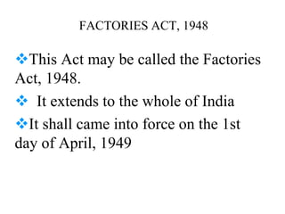FACTORIES ACT, 1948
This Act may be called the Factories
Act, 1948.
 It extends to the whole of India
It shall came into force on the 1st
day of April, 1949
 