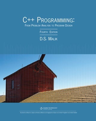 C++ PROGRAMMING:
FROM PROBLEM ANALYSIS TO PROGRAM DESIGN
FOURTH EDITION
D.S. MALIK
Australia  Brazil  Japan  Korea  Mexico  Singapore  Spain  United Kingdom  United States
 