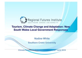Tourism, Climate Change and Adaptation: New
 South Wales Local Government Responses


                     Nadine White
              Southern Cross University


    Climate Adaptation Futures Conference, 30th June 2010
 