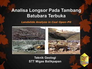 Analisa Longsor Pada Tambang
Batubara Terbuka
Landslide Analyze in Coal Open-Pit
Teknik Geologi
STT Migas Balikpapan
 
