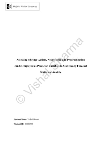 ©
VishalSharm
a
Assessing whether Autism, Neuroticism and Procrastination
can be employed as Predictor Variables to Statistically Forecast
Statistical Anxiety
Student Name: Vishal Sharma
Student ID: B0040668
 
