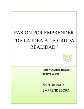 PASION POR EMPRENDER
“DE LA IDEA A LA CRUDA
      REALIDAD”


”
          TCIN™ Christian Hernán
          Bedoya Suárez



          MENTALIDAD
          EMPRENDEDORA
 
