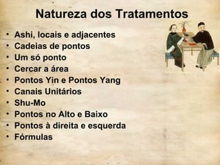 Natureza dos Tratamentos
• Ashi, locais e adjacentes
• Cadeias de pontos
• Um só ponto
• Cercar a área
• Pontos Yin e Pontos Yang
• Canais Unitários
• Shu-Mo
• Pontos no Alto e Baixo
• Pontos à direita e esquerda
• Fórmulas
 