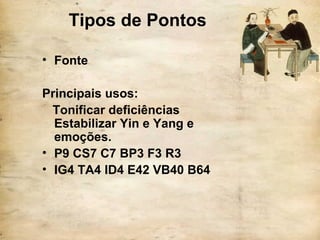 Tipos de Pontos
• Fonte
Principais usos:
Tonificar deficiências
Estabilizar Yin e Yang e
emoções.
• P9 CS7 C7 BP3 F3 R3
• IG4 TA4 ID4 E42 VB40 B64
 