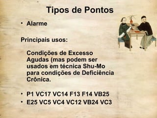 Tipos de Pontos
• Alarme
Principais usos:
Condições de Excesso
Agudas (mas podem ser
usados em técnica Shu-Mo
para condições de Deficiência
Crônica.
• P1 VC17 VC14 F13 F14 VB25
• E25 VC5 VC4 VC12 VB24 VC3
 