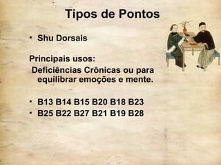 Tipos de Pontos
• Shu Dorsais
Principais usos:
Deficiências Crônicas ou para
equilibrar emoções e mente.
• B13 B14 B15 B20 B18 B23
• B25 B22 B27 B21 B19 B28
 