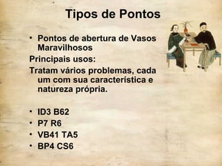 Tipos de Pontos
• Pontos de abertura de Vasos
Maravilhosos
Principais usos:
Tratam vários problemas, cada
um com sua característica e
natureza própria.
• ID3 B62
• P7 R6
• VB41 TA5
• BP4 CS6
 