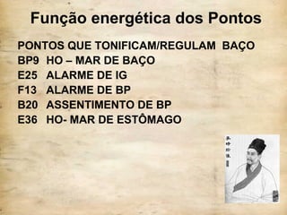 Função energética dos Pontos
PONTOS QUE TONIFICAM/REGULAM BAÇO
BP9 HO – MAR DE BAÇO
E25 ALARME DE IG
F13 ALARME DE BP
B20 ASSENTIMENTO DE BP
E36 HO- MAR DE ESTÔMAGO
 
